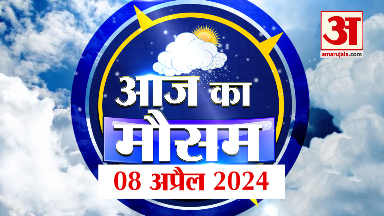 Weather Forecast 08 April 2024: देखिए क्या है आपके यहां मौसम का हाल | Amar Ujala