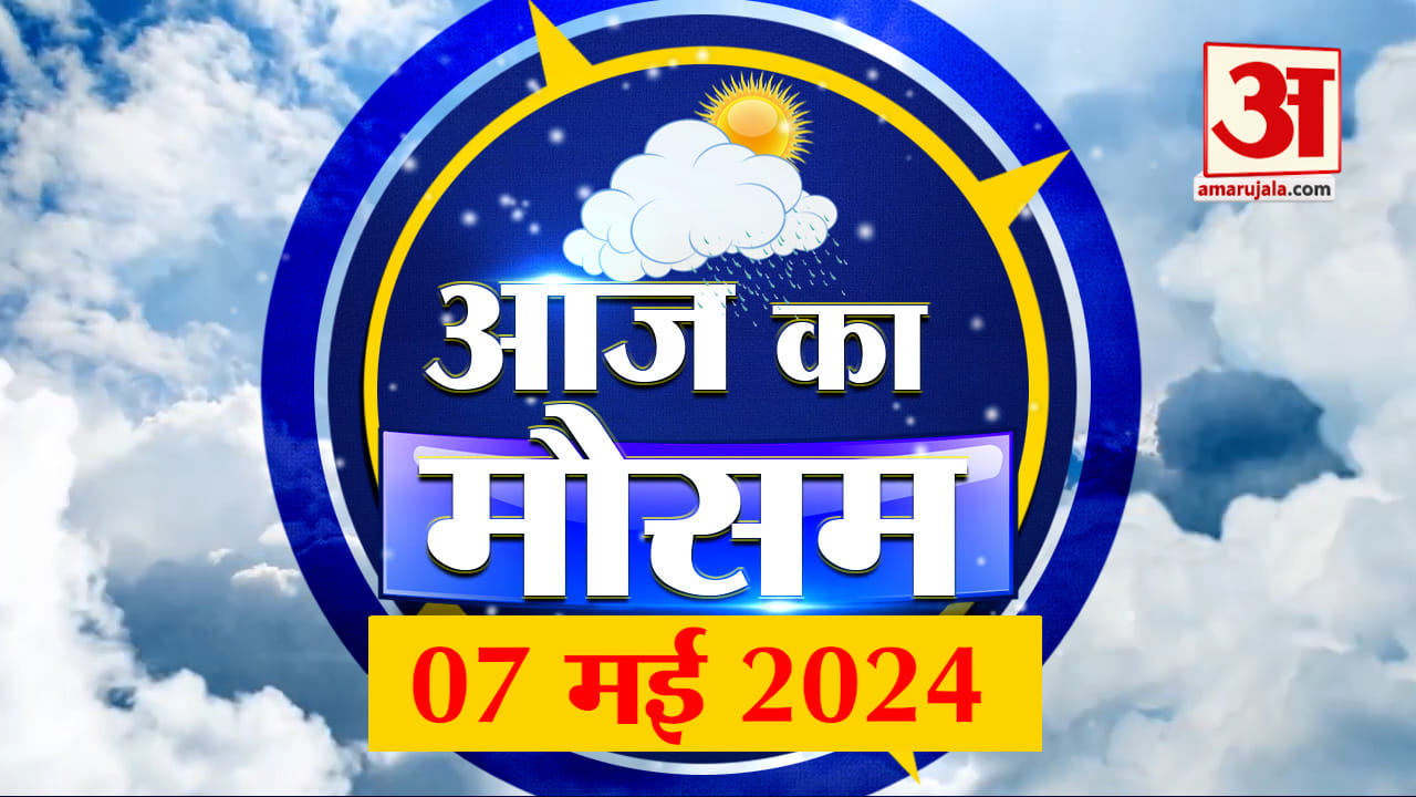 Weather Forecast 07 May 2024: देखिए क्या है आपके यहां मौसम का हाल | Amar Ujala
