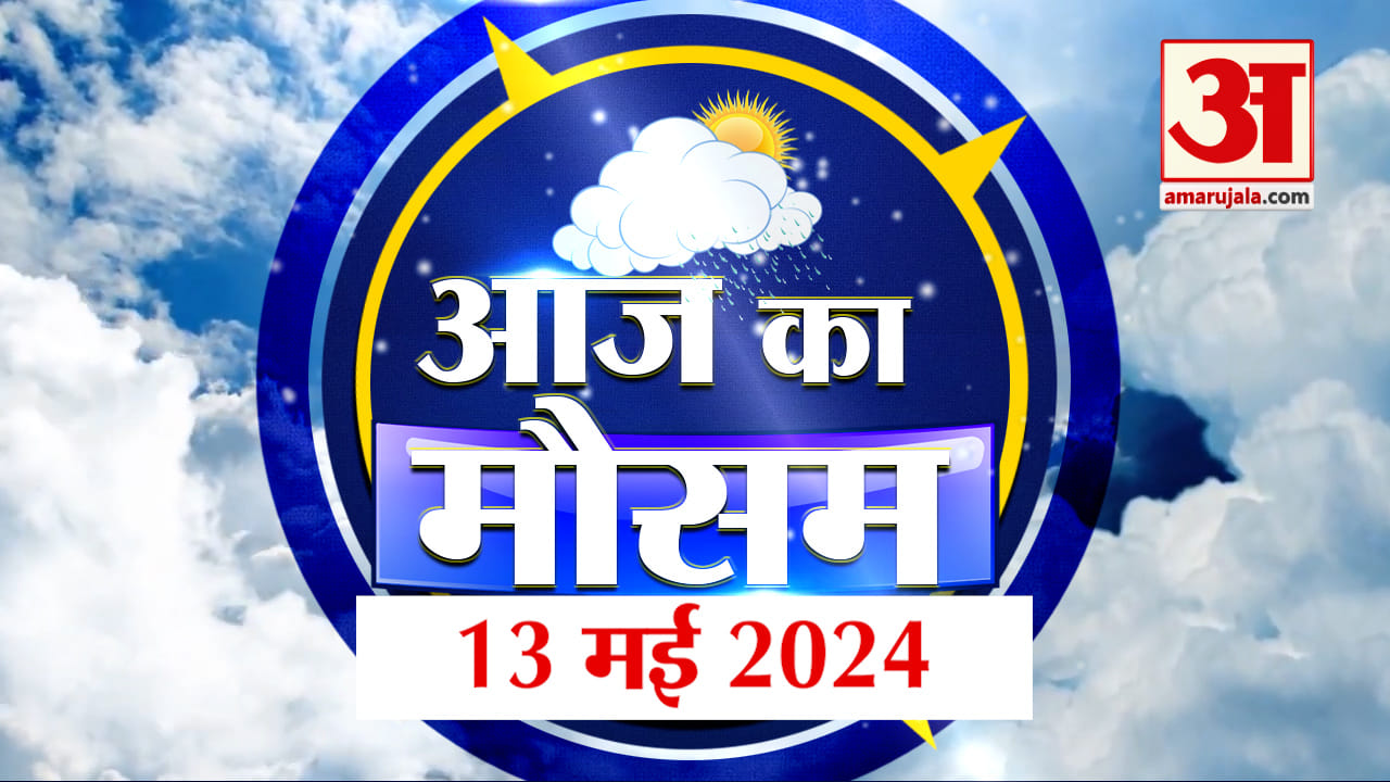 Weather Forecast 13 May 2024: देखिए क्या है आपके यहां मौसम का हाल | Amar Ujala